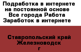 Подработка в интернете на постоянной основе - Все города Работа » Заработок в интернете   . Ставропольский край,Железноводск г.